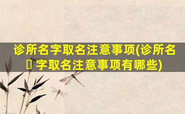 诊所名字取名注意事项(诊所名 ☘ 字取名注意事项有哪些)